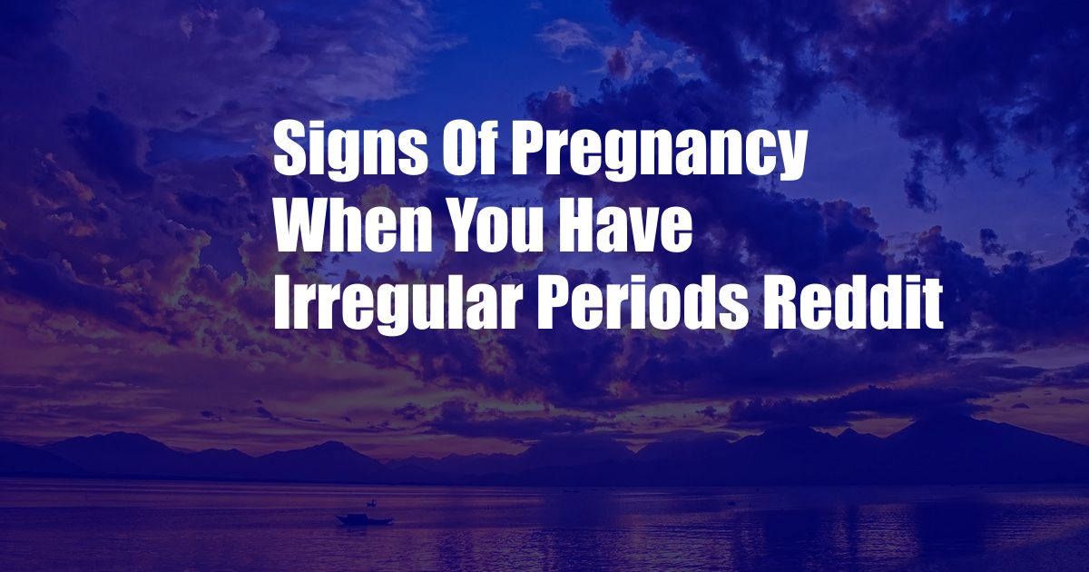 Signs Of Pregnancy When You Have Irregular Periods Reddit