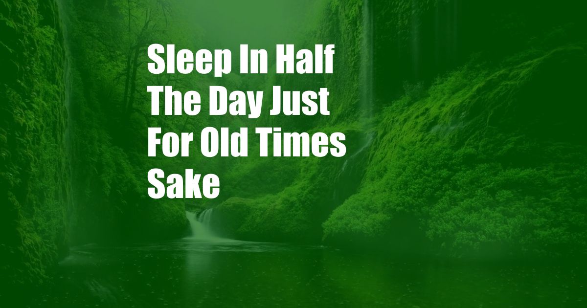 Sleep In Half The Day Just For Old Times Sake
