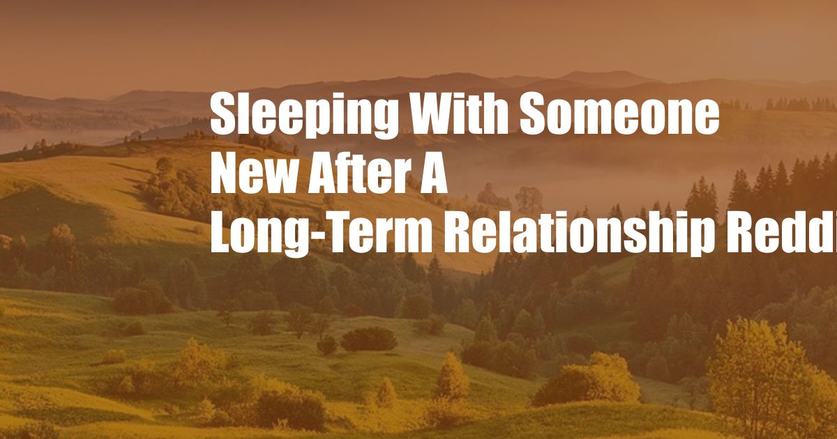 Sleeping With Someone New After A Long-Term Relationship Reddit