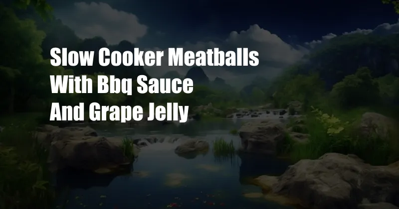 Slow Cooker Meatballs With Bbq Sauce And Grape Jelly