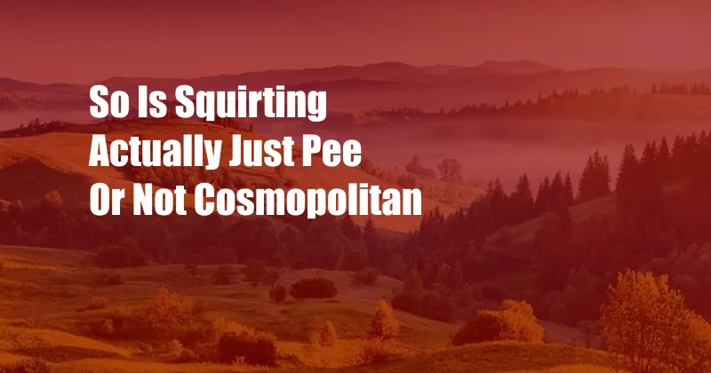 So Is Squirting Actually Just Pee Or Not Cosmopolitan