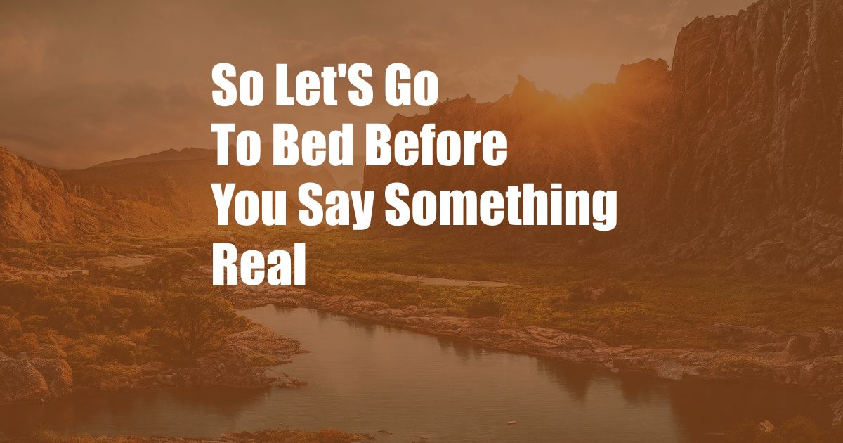 So Let'S Go To Bed Before You Say Something Real