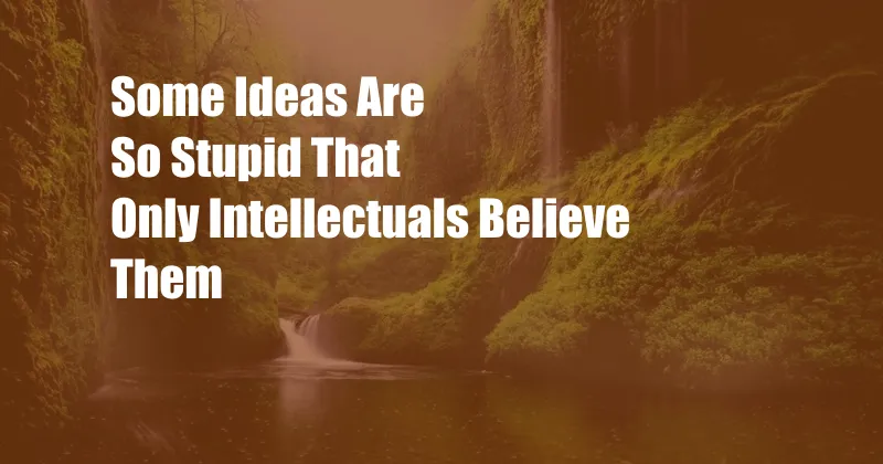 Some Ideas Are So Stupid That Only Intellectuals Believe Them