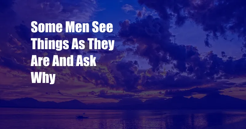 Some Men See Things As They Are And Ask Why