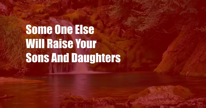 Some One Else Will Raise Your Sons And Daughters