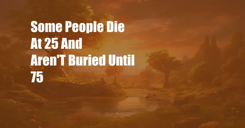 Some People Die At 25 And Aren'T Buried Until 75