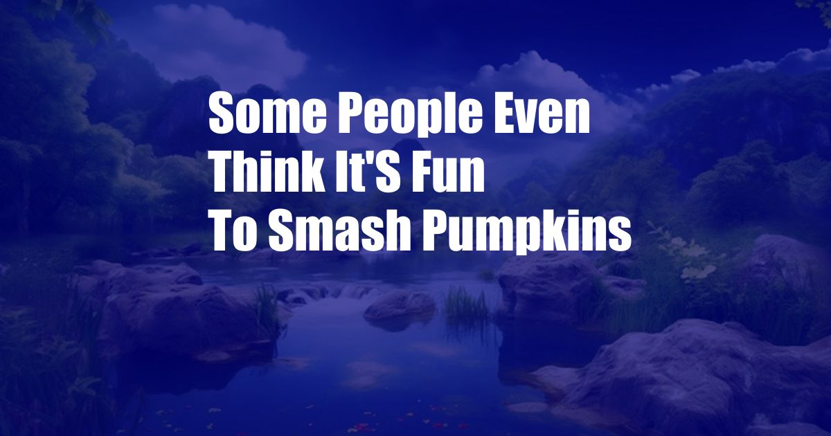 Some People Even Think It'S Fun To Smash Pumpkins