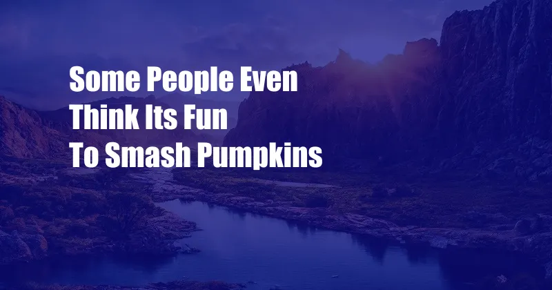 Some People Even Think Its Fun To Smash Pumpkins