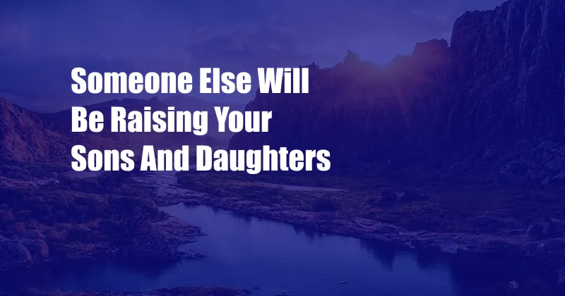 Someone Else Will Be Raising Your Sons And Daughters