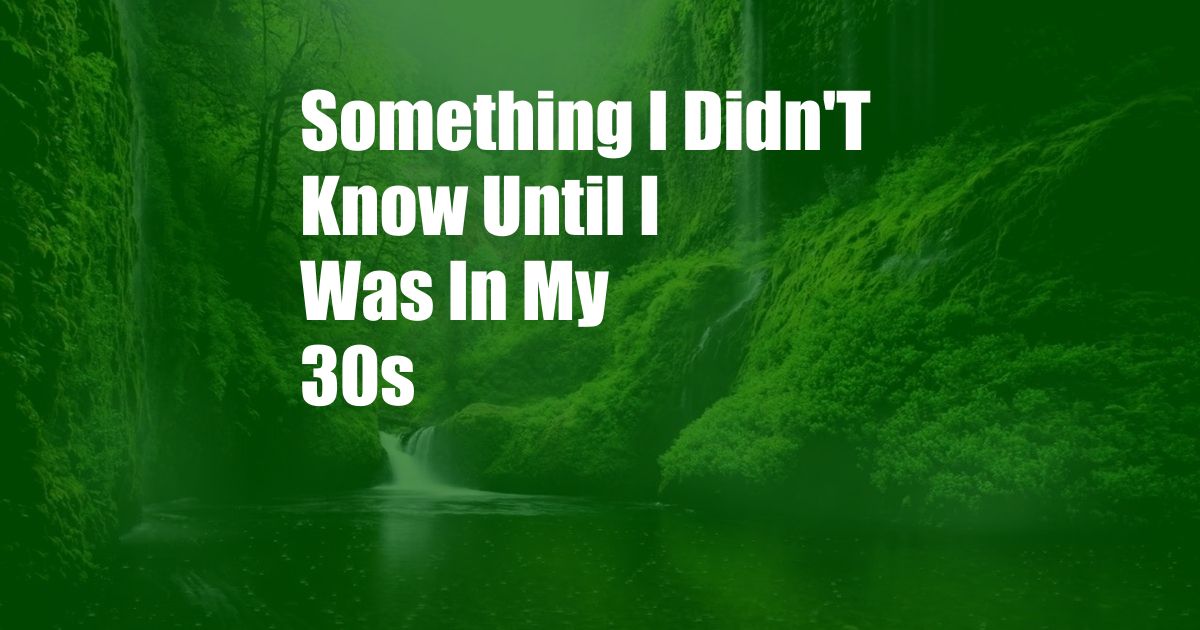 Something I Didn'T Know Until I Was In My 30s