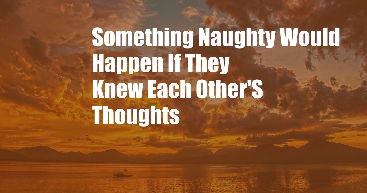 Something Naughty Would Happen If They Knew Each Other'S Thoughts