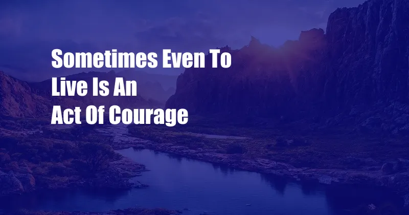 Sometimes Even To Live Is An Act Of Courage