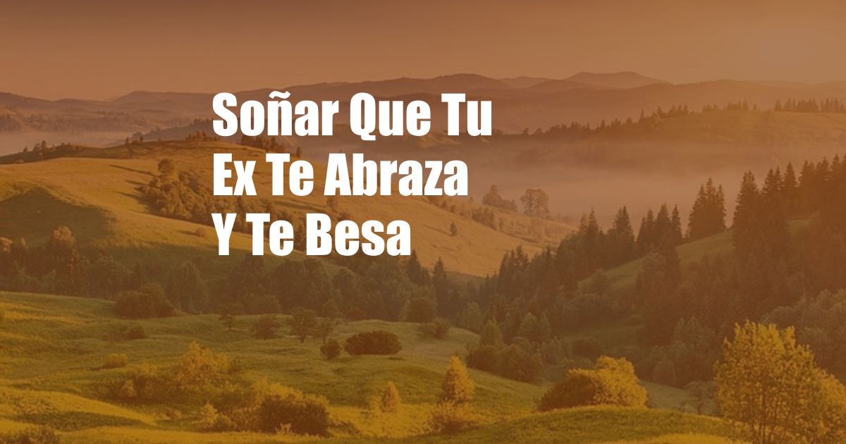 Soñar Que Tu Ex Te Abraza Y Te Besa