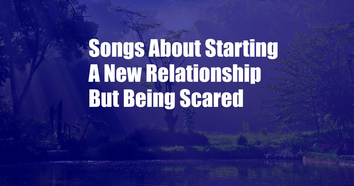 Songs About Starting A New Relationship But Being Scared