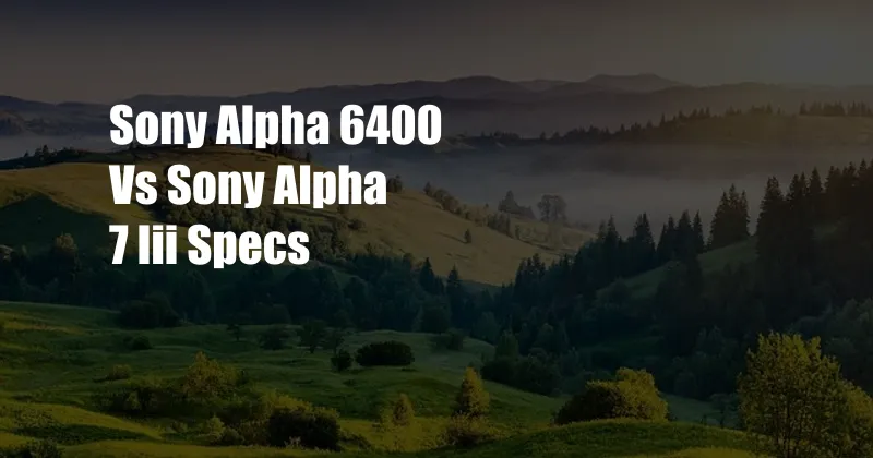 Sony Alpha 6400 Vs Sony Alpha 7 Iii Specs