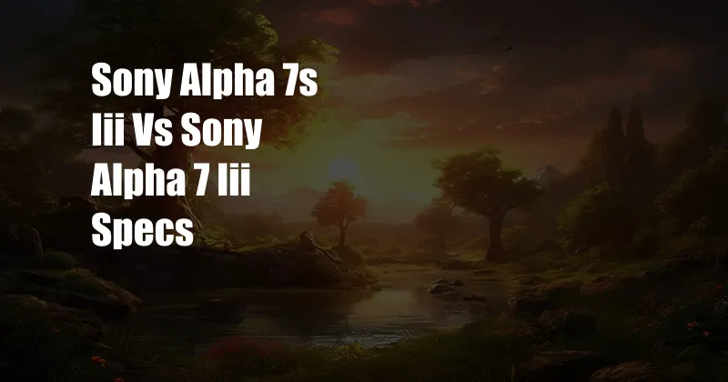 Sony Alpha 7s Iii Vs Sony Alpha 7 Iii Specs