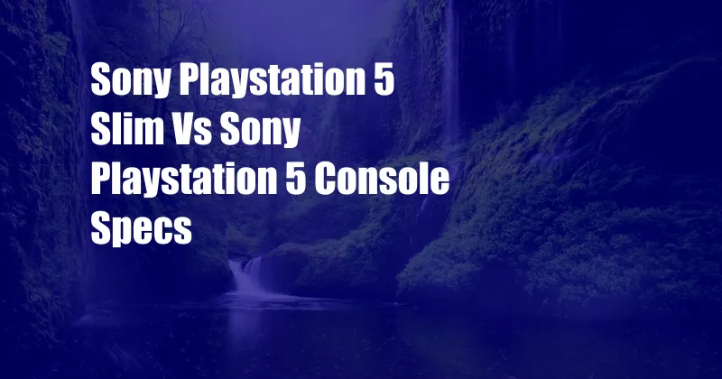 Sony Playstation 5 Slim Vs Sony Playstation 5 Console Specs