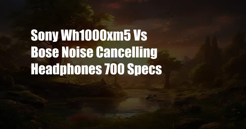 Sony Wh1000xm5 Vs Bose Noise Cancelling Headphones 700 Specs