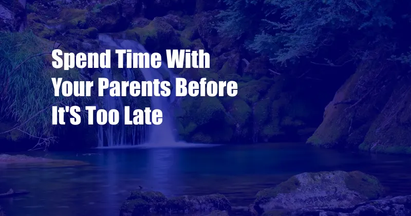 Spend Time With Your Parents Before It'S Too Late