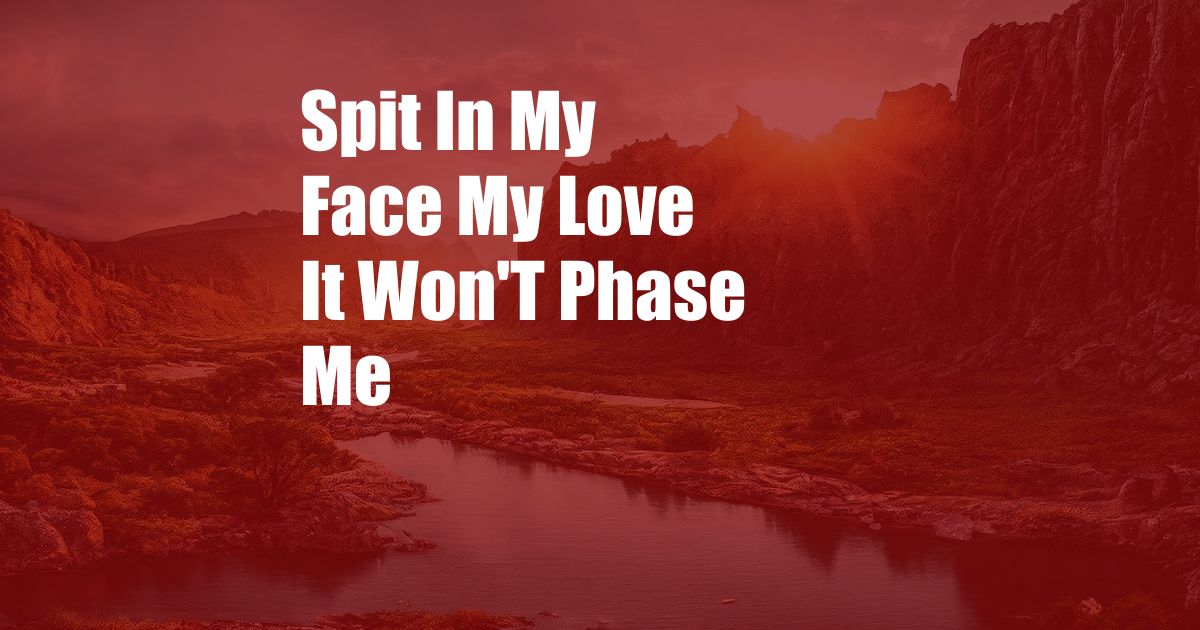 Spit In My Face My Love It Won'T Phase Me