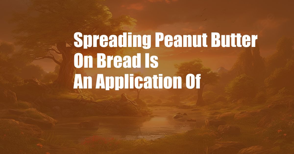 Spreading Peanut Butter On Bread Is An Application Of