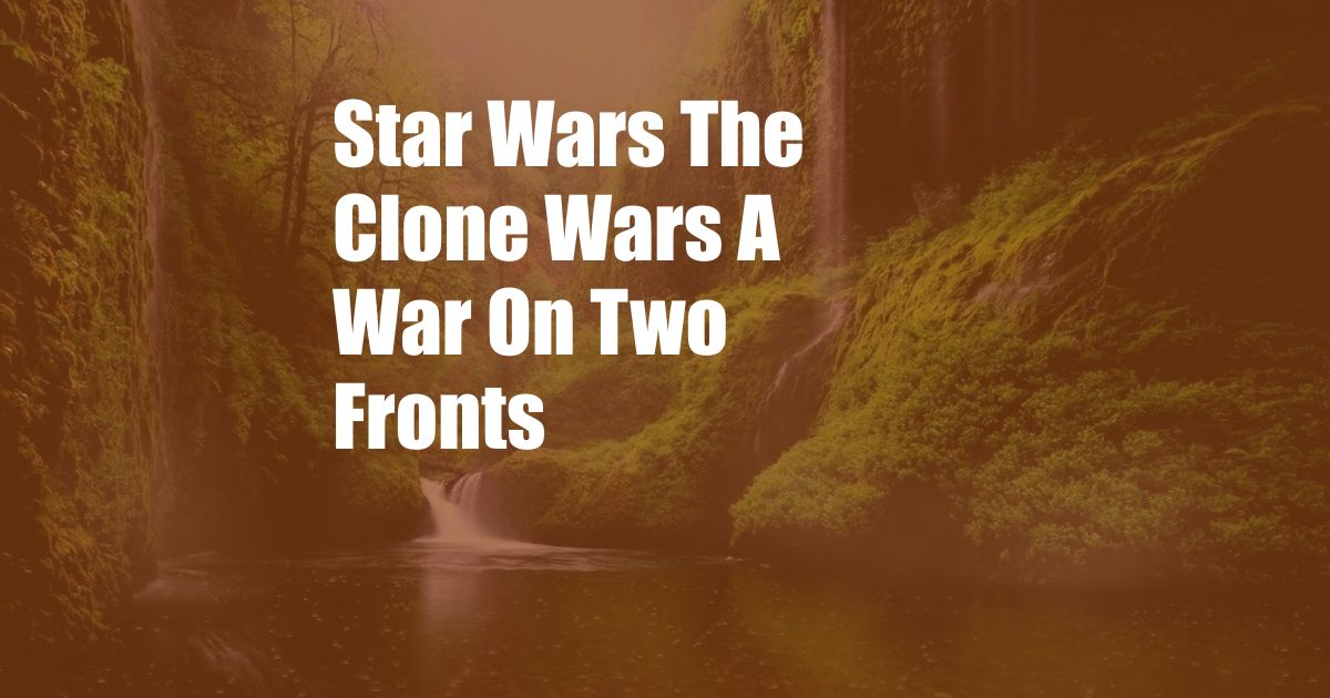 Star Wars The Clone Wars A War On Two Fronts