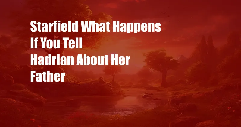 Starfield What Happens If You Tell Hadrian About Her Father