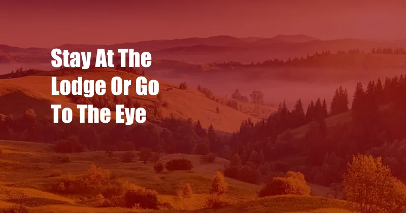 Stay At The Lodge Or Go To The Eye