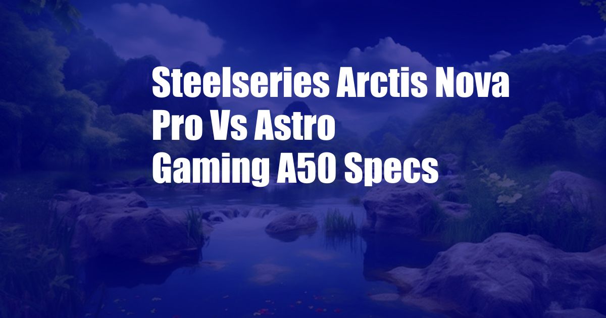 Steelseries Arctis Nova Pro Vs Astro Gaming A50 Specs