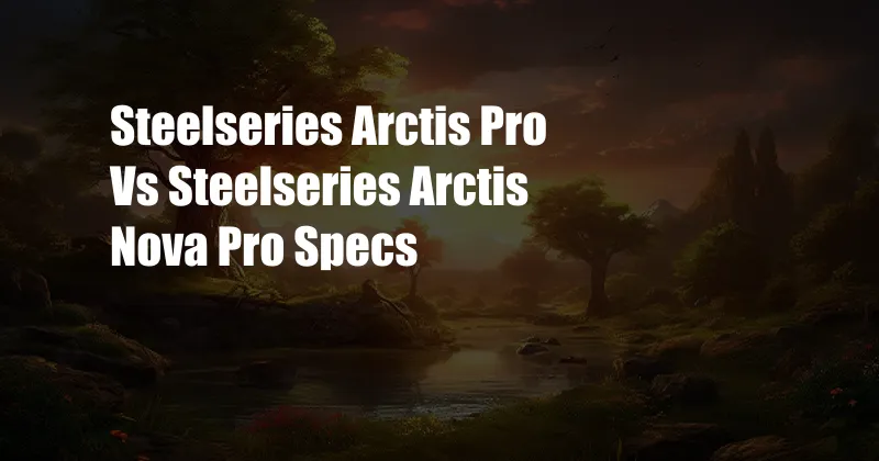 Steelseries Arctis Pro Vs Steelseries Arctis Nova Pro Specs