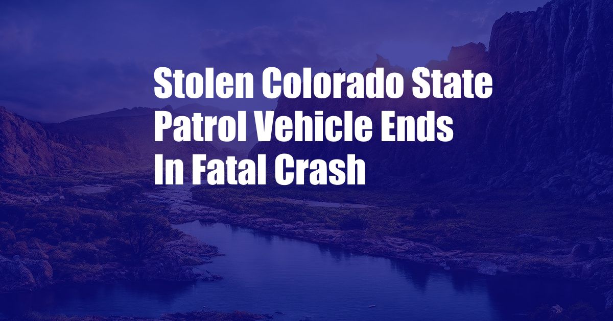 Stolen Colorado State Patrol Vehicle Ends In Fatal Crash