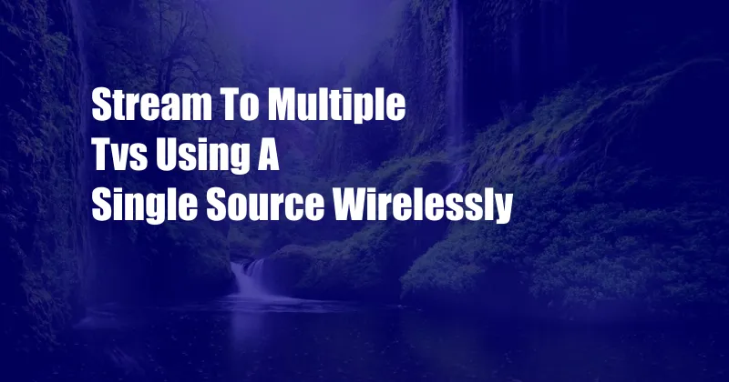 Stream To Multiple Tvs Using A Single Source Wirelessly