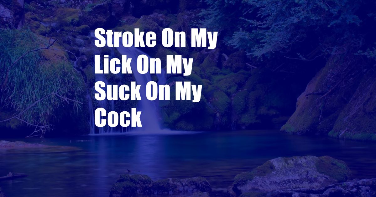 Stroke On My Lick On My Suck On My Cock