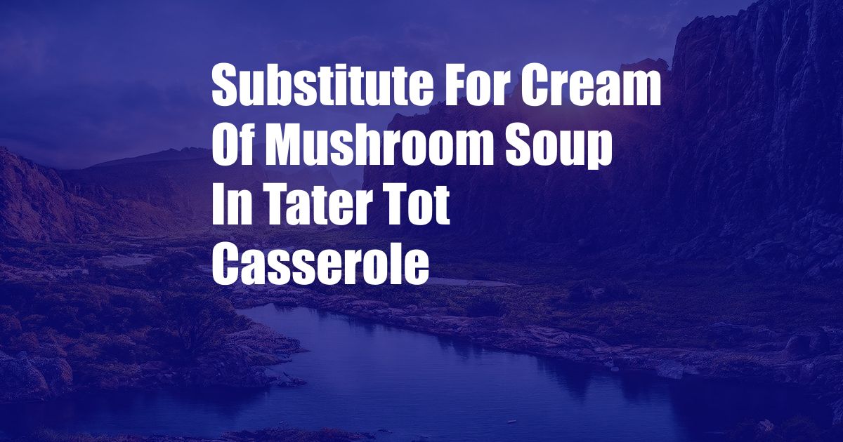 Substitute For Cream Of Mushroom Soup In Tater Tot Casserole