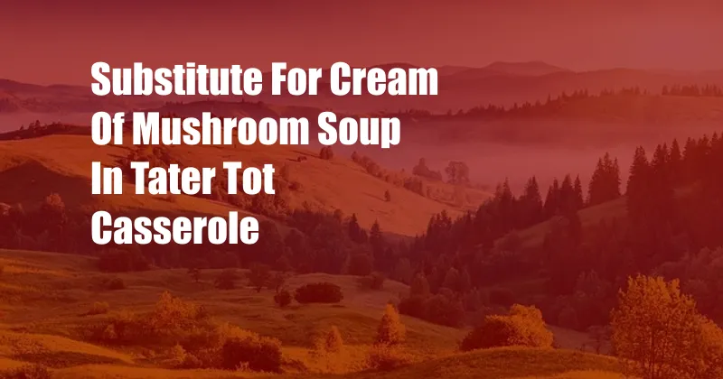 Substitute For Cream Of Mushroom Soup In Tater Tot Casserole