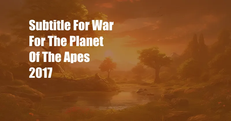 Subtitle For War For The Planet Of The Apes 2017