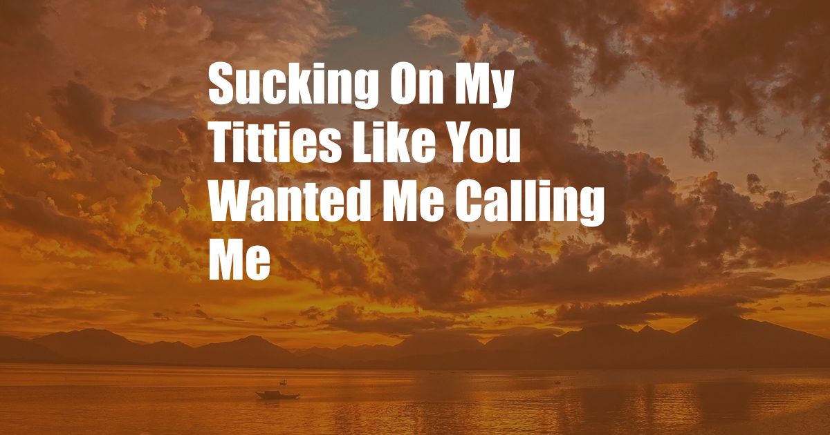 Sucking On My Titties Like You Wanted Me Calling Me