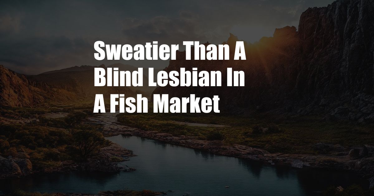 Sweatier Than A Blind Lesbian In A Fish Market