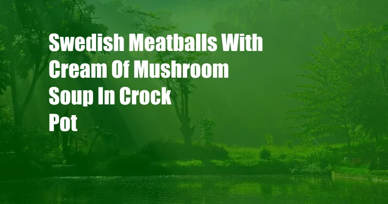 Swedish Meatballs With Cream Of Mushroom Soup In Crock Pot