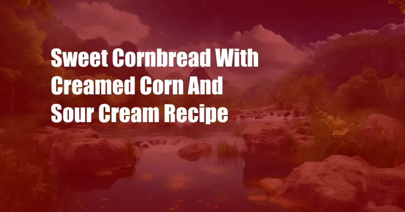 Sweet Cornbread With Creamed Corn And Sour Cream Recipe