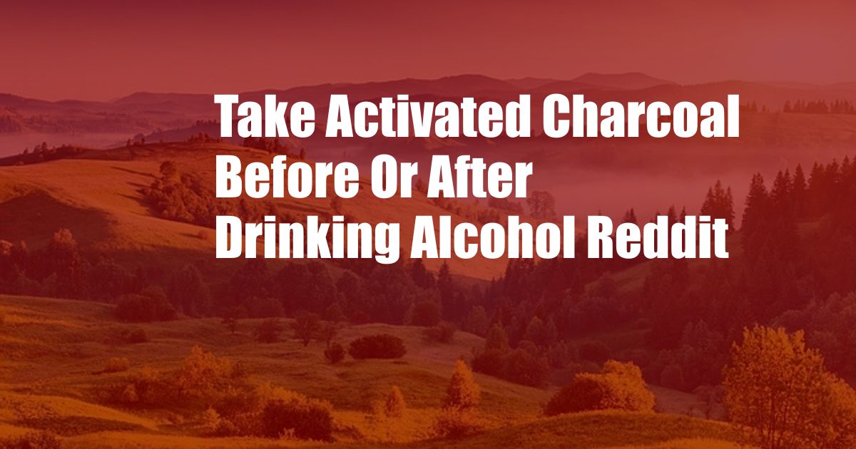 Take Activated Charcoal Before Or After Drinking Alcohol Reddit