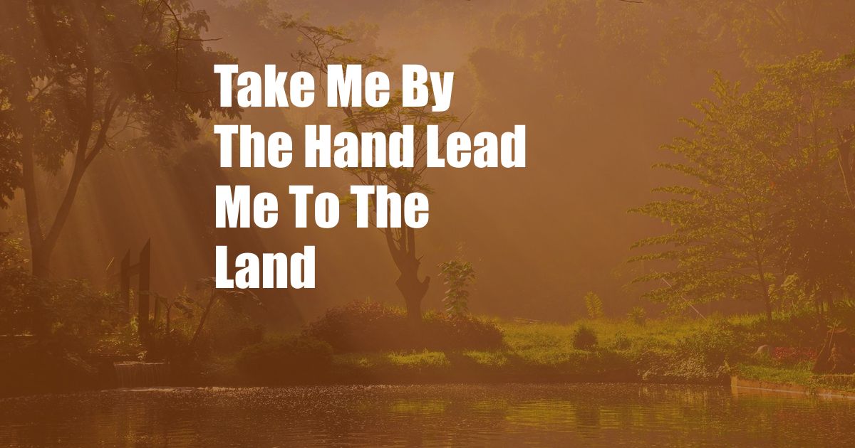 Take Me By The Hand Lead Me To The Land