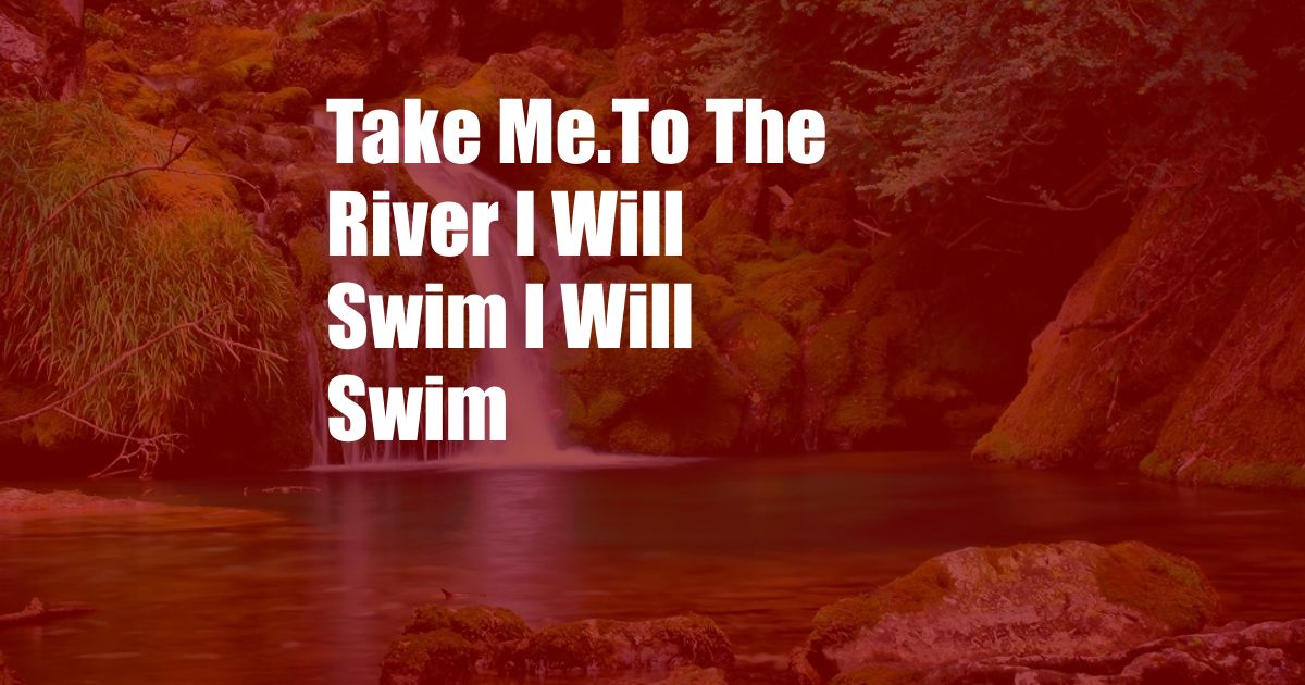 Take Me.To The River I Will Swim I Will Swim