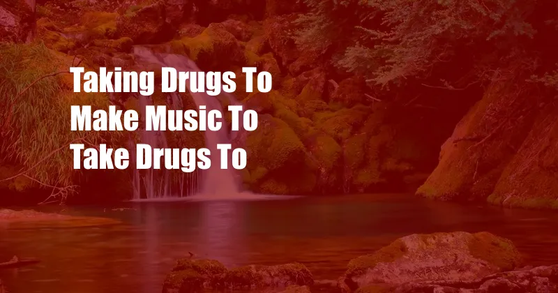 Taking Drugs To Make Music To Take Drugs To