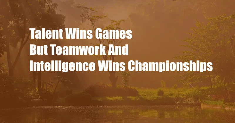 Talent Wins Games But Teamwork And Intelligence Wins Championships