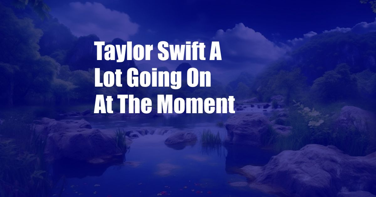 Taylor Swift A Lot Going On At The Moment