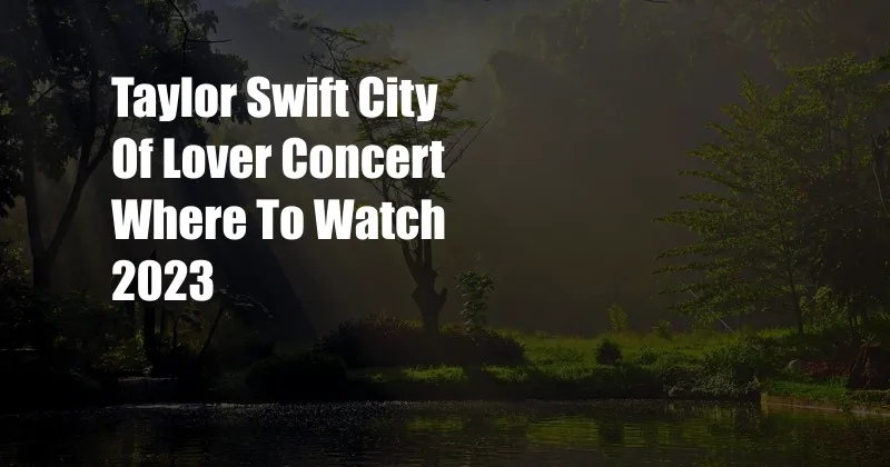 Taylor Swift City Of Lover Concert Where To Watch 2023