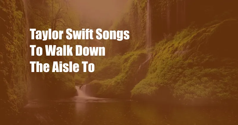 Taylor Swift Songs To Walk Down The Aisle To