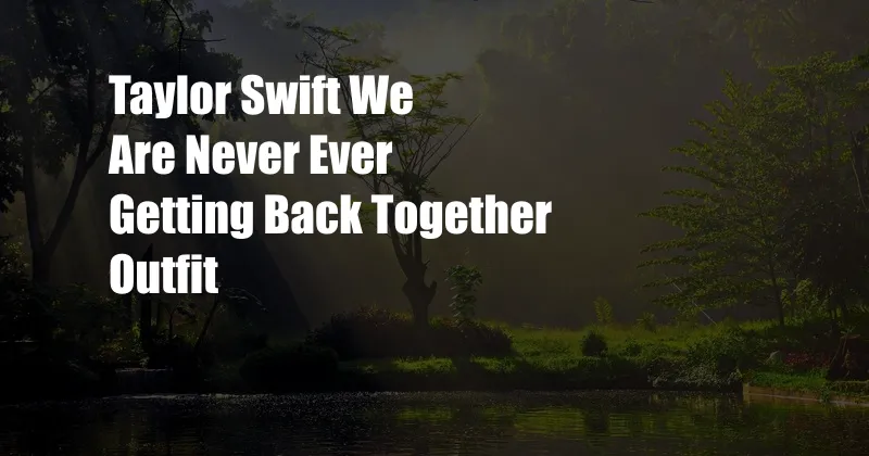 Taylor Swift We Are Never Ever Getting Back Together Outfit