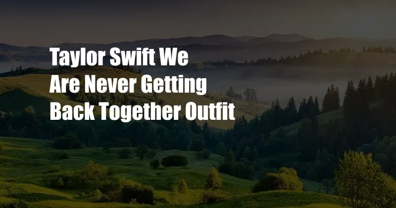 Taylor Swift We Are Never Getting Back Together Outfit